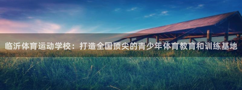 yy易游官网下载招商电话号码：临沂体育运动学校：打造