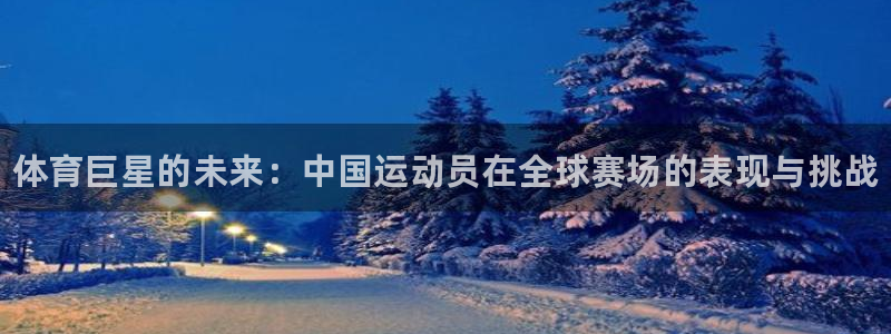 yy易游官网下载平台：体育巨星的未来：中国运动员在全球赛场的