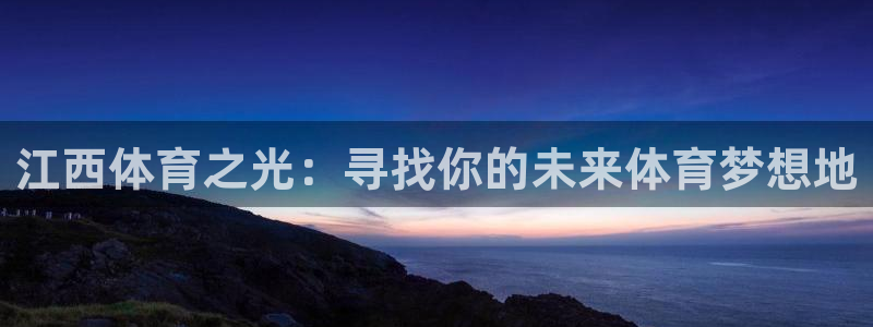 yy易游官网下载平台APP：江西体育之光：寻找你的未来体育梦