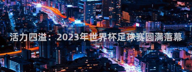 yy易游官方正版app娱乐代理怎么样：活力四溢：2023年世