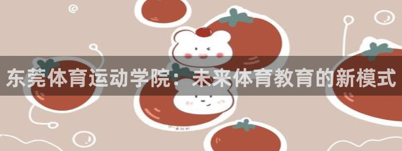  yy易游体育：东莞体育运动学院：未来体育教育的新模式