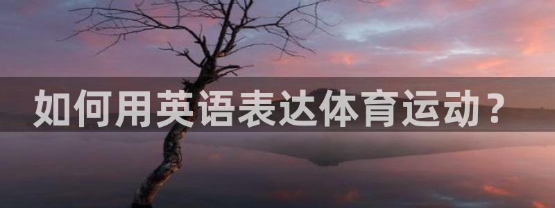 yy易游官网下载开户：如何用英语表达体育运动？